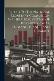 Cover of: Report to the National Monetary Commission on the Fiscal Systems of the United States, England, France, and Germany