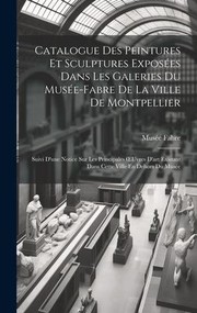 Cover of: Catalogue des Peintures et Sculptures Exposées Dans les Galeries du Musée-Fabre de la Ville de Montpellier: Suivi d'une Notice Sur les Principales OEuvres d'art Existant Dans Cette Ville en Dehors du Musée