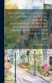 Cover of: History of Lynn, Civil, Ecclesiastical, Political, Commercial, Biographical, Municipal, and Military, from the Earliest Accounts to the Present Time; Volume 1 by William Richards