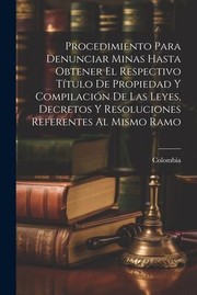 Cover of: Procedimiento para Denunciar Minas Hasta Obtener el Respectivo Título de Propiedad y Compilación de Las Leyes, Decretos y Resoluciones Referentes Al Mismo Ramo
