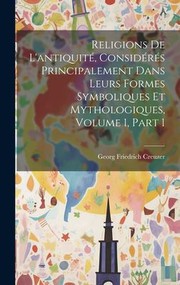 Cover of: Religions de l'antiquité, Considérés Principalement Dans Leurs Formes Symboliques et Mythologiques, Volume 1, Part 1 by Georg Friedrich Creuzer