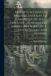 Cover of: Expédition Dans les Parties Centrales de l'amérique du Sud ... Exécutée ... Pendant les Années 1843 À 1847 [by F. de Castelnau and Others].