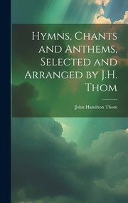 Cover of: Hymns, Chants and Anthems, Selected and Arranged by J. H. Thom by John Hamilton Thom