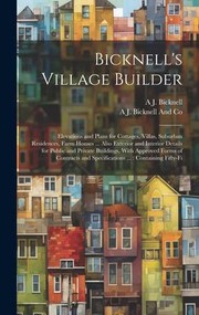 Cover of: Bicknell's Village Builder : Elevations and Plans for Cottages, Villas, Suburban Residences, Farm Houses ... Also Exterior and Interior Details for Public and Private Buildings, with Approved Forms of Contracts and Specifications ...: Containing Fifty-Fi