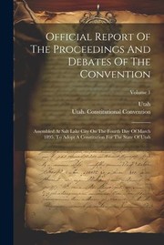 Cover of: Official Report of the Proceedings and Debates of the Convention: Assembled at Salt Lake City on the Fourth Day of March 1895, to Adopt a Constitution for the State of Utah; Volume 1