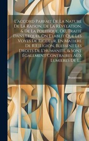 Cover of: accord Parfait de la Nature de la Raison, de la Révélation, & de la Politique, Ou, Traité Dans Lequel on Etablit Que les Voyes de Rigueur, en Matiere de R[e]Ligion, Blessent les Droits de l'humanité, & Sont Également Contraires Aux Lumieres de L...