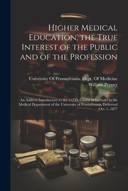 Cover of: Higher Medical Education, the True Interest of the Public and of the Profession by William Pepper, University of Pennsylvania Dept of