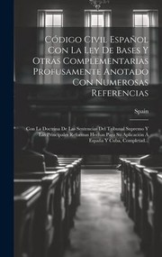 Cover of: Código Civil Español con la Ley de Bases y Otras Complementarias Profusamente Anotado con Numerosas Referencias: Con la Doctrina de Las Sentencias Del Tribunal Supremo y Las Principales Reformas Hechas para Su Aplicación Á España y Cuba, Completad...