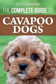 Cover of: The Complete Guide to Cavapoo Dogs: Everything you need to know to successfully raise and train your new Cavapoo puppy