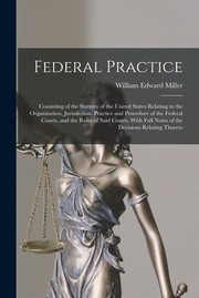 Cover of: Federal Practice: Consisting of the Statutes of the United States Relating to the Organization, Jurisdiction, Practice and Procedure of the Federal Courts, and the Rules of Said Courts, with Full Notes of the Decisions Relating Thereto