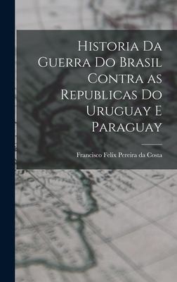 cover of Historia Da Guerra Do Brasil Contra As Republicas Do Uruguay e Paraguay