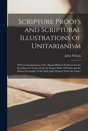 Cover of: Scripture Proofs and Scriptural Illustrations of Unitarianism: With an Examination of the Alleged Biblical Evidence for the Doctrine of a Triune God, the Proper Deity of Christ and the Divine Personality of the Holy Spirt Distinct from the Father