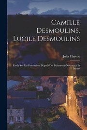 Cover of: Camille Desmoulins. Lucile Desmoulins: Étude Sur les Dantonistes d'aprés des Documents Nouveaux et Inédits