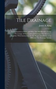 Cover of: Tile Drainage : An Explanation of How and Why Tile Will Benefit a Large Percentage of Our Lands and Increase Our Incomes by James A. King, James A. King