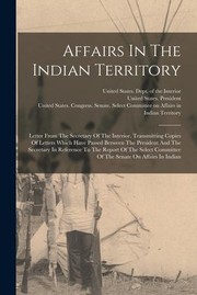 Cover of: Affairs in the Indian Territory: Letter from the Secretary of the Interior, Transmitting Copies of Letters Which Have Passed Between the President and the Secretary in Reference to the Report of the Select Committee of the Senate on Affairs in Indian