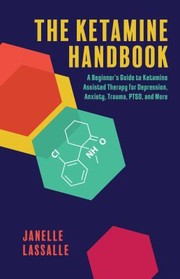 Cover of: Ketamine Handbook: A Beginner's Guide to Ketamine Assisted Therapy for Depression, Anxiety, Trauma, PTSD and More