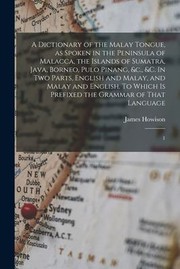 Cover of: Dictionary of the Malay Tongue, As Spoken in the Peninsula of Malacca, the Islands of Sumatra, Java, Borneo, Pulo Pinang, &C. , &C. in Two Parts, English and Malay, and Malay and English. to Which Is Prefixed the Grammar of That Language: 1