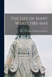 Cover of: Life of Mary Ward, 1585-1645 by Mary Catherine Elizabeth Chambers, Mary Catherine Elizabeth Chambers