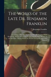 Cover of: Works of the Late Dr. Benjamin Franklin: Consisting of His Life, Written by Himself. Together with Humorous, Moral, and Literary Essays, Chiefly in the Manner of the Spectator. among Which Are Several Not in Any American Edition