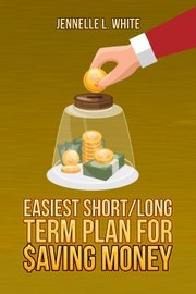 Cover of: Easiest Short/Long Term Plan for Saving Money by Jennelle L. White, Jennelle L. White