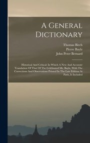 Cover of: General Dictionary : Historical and Critical: in Which a New and Accurate Translation of That of the Celebrated Mr. Bayle, with the Corrections and Observations Printed in the Late Edition at Paris, Is Included