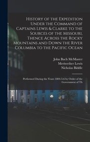 Cover of: History of the Expedition under the Command of Captains Lewis & Clarke to the Sources of the Missouri, Thence Across the Rocky Mountains and down the River Columbia to the Pacific Ocean: Performed During the Years 1804-5-6 by Order of the Government of Th