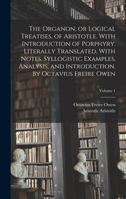 Cover of: Organon, or Logical Treatises, of Aristotle. with Introduction of Porphyry. Literally Translated, with Notes, Syllogistic Examples, Analysis, and Introduction. by Octavius Freire Owen; Volume 1