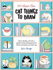 Cover of: 101 Super Cute Cat Things to Draw: Draw, Doodle, and Color a Plethora of Purrfectly Pawsome Felines and Quirky Cat Mash-Ups