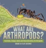 Cover of: What Are Arthropods? Functions, Groups, Roles and Characteristics of Arthropods Grade 6-8 Life Science