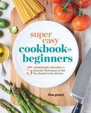 Cover of: Super Easy Cookbook for Beginners: 5-Ingredient Recipes and Essential Techniques to Get You Started in the Kitchen