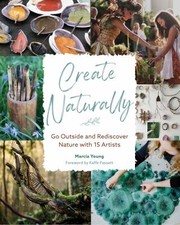 Cover of: Create Naturally: Go Outside and Rediscover Nature with 15 Makers