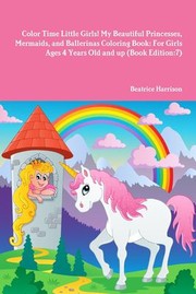 Cover of: Color Time Little Girls! My Beautiful Princesses, Mermaids, and Ballerinas Coloring Book: For Girls Ages 4 Years Old and up