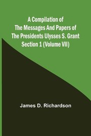 Cover of: A Compilation of the Messages and Papers of the Presidents Section 1  Ulysses S. Grant