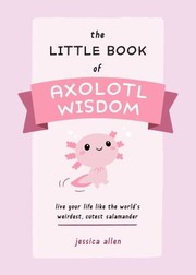 Cover of: Little Book of Axolotl Wisdom: Live Your Life Like the World's Weirdest, Cutest Salamander