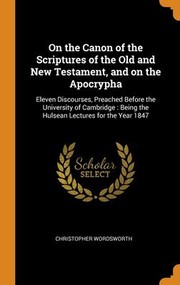Cover of: On the Canon of the Scriptures of the Old and New Testament, and on the Apocrypha : Eleven Discourses, Preached Before the University of Cambridge: Being the Hulsean Lectures for the Year 1847