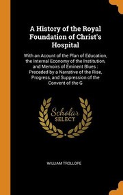 Cover of: History of the Royal Foundation of Christ's Hospital : With an Acount of the Plan of Education, the Internal Economy of the Institution, and Memoirs of Eminent Blues by William Trollope