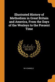 Cover of: Illustrated History of Methodism in Great Britain and America, from the Days of the Wesleys to the Present Time by W. H. Daniels, W. H. Daniels