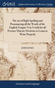 Cover of: Art of Right Spelling and Pronouncing All the Words of the English Tongue Very Useful for All Persons That Are Desirous to Learn to Write Properly