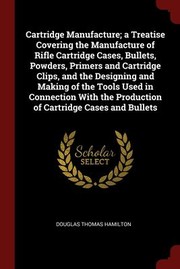 Cover of: Cartridge Manufacture; a Treatise Covering the Manufacture of Rifle Cartridge Cases, Bullets, Powders, Primers and Cartridge Clips, and the Designing and Making of the Tools Used in Connection with the Production of Cartridge Cases and Bullets