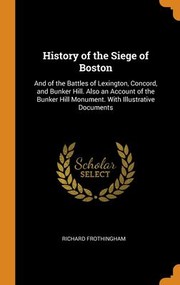 Cover of: History of the Siege of Boston: And of the Battles of Lexington, Concord, and Bunker Hill. Also an Account of the Bunker Hill Monument. with Illustrative Documents