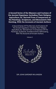 Cover of: Second Series of the Manners and Customs of the Ancient Egyptians : Including Their Religion, Agriculture, &C. Derived from a Comparison of the Paintings, Sculptures, and Monuments Still Existing, with the Accounts of Ancient Authors : a Second Series of the Manners and Customs of the Ancient Egyptians: Including Their Reli