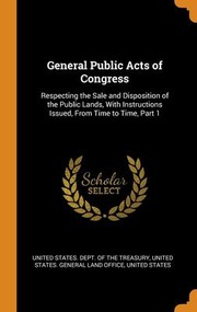 Cover of: General Public Acts of Congress: Respecting the Sale and Disposition of the Public Lands, with Instructions Issued, from Time to Time, Part 1