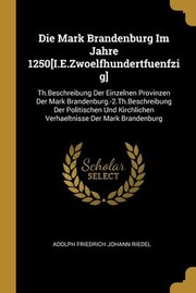 Cover of: Die Mark Brandenburg Im Jahre 1250[I. E. Zwoelfhundertfuenfzig]: Th. Beschreibung der Einzelnen Provinzen der Mark Brandenburg. -2. Th. Beschreibung der Politischen und Kirchlichen Verhaeltnisse der Mark Brandenburg