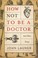 Cover of: How Not to Be a Doctor