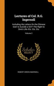 Cover of: Lectures of Col. R. G. Ingersoll: Including His Letters on the Chinese God--Is Suicide a Sin?--The Right to One's Life--etc. etc. etc; Volume 2