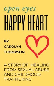 Cover of: Open Eyes, Happy Heart: A Story of Healing from Sexual Abuse and Childhood Trafficking