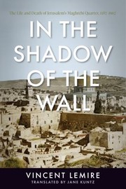 Cover of: In the Shadow of the Wall: The Life and Death of Jerusalem's Maghrebi Quarter, 1187-1967