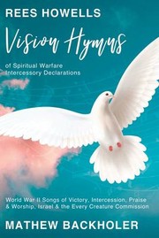 Cover of: Rees Howells, Vision Hymns of Spiritual Warfare Intercessory Declarations: World War II Songs of Victory, Intercession, Praise and Worship, Israel and the Every Creature Commission