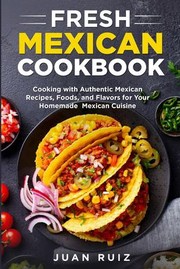 Cover of: Fresh Mexican Cookbook: Cooking with Authentic Mexican Recipes, Foods and Flavors for Your Homemade Mexican Cuisine