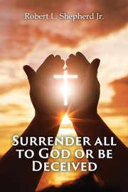 Cover of SURRENDER ALL TO GOD OR BE DECEIVED!!! : (The Endtime Spirit of Deception) by Robert L. Shepherd Jr.